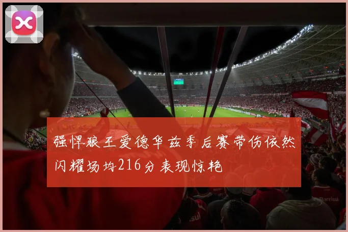 强悍狼王爱德华兹季后赛带伤依然闪耀场均216分表现惊艳