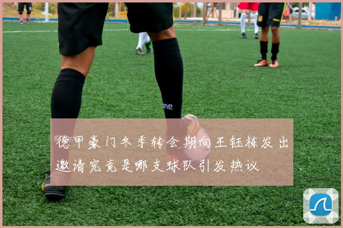 德甲豪门冬季转会期向王钰栋发出邀请究竟是哪支球队引发热议