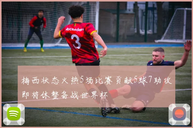 梅西状态火热5场比赛贡献5球7助攻即将休整备战世界杯