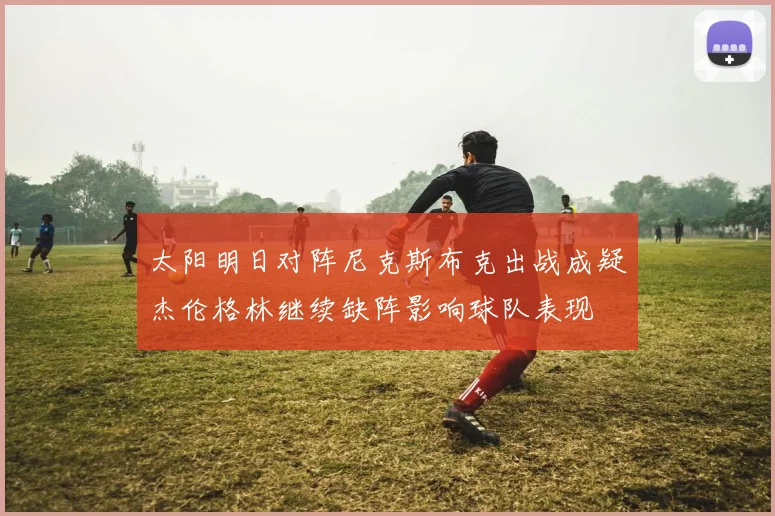 太阳明日对阵尼克斯布克出战成疑杰伦格林继续缺阵影响球队表现
