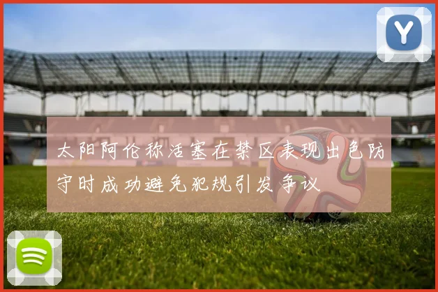 太阳阿伦称活塞在禁区表现出色防守时成功避免犯规引发争议