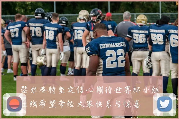 瑟尔洛特坚定信心期待世界杯小组出线希望带给大家快乐与惊喜