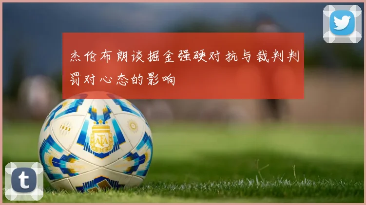 杰伦布朗谈掘金强硬对抗与裁判判罚对心态的影响