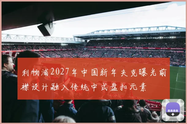 利物浦2027年中国新年夹克曝光前襟设计融入传统中式盘扣元素