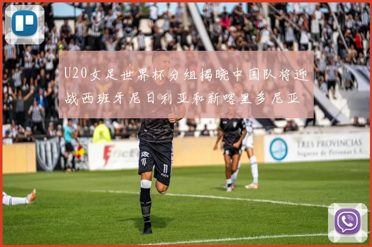 U20女足世界杯分组揭晓中国队将迎战西班牙尼日利亚和新喀里多尼亚