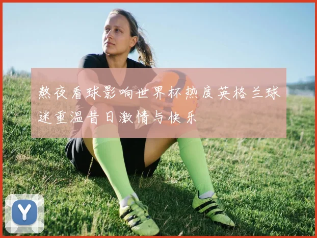 熬夜看球影响世界杯热度英格兰球迷重温昔日激情与快乐