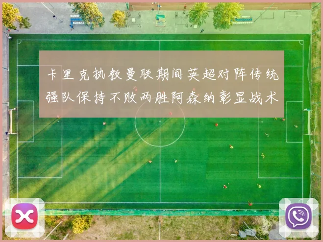卡里克执教曼联期间英超对阵传统强队保持不败两胜阿森纳彰显战术智慧