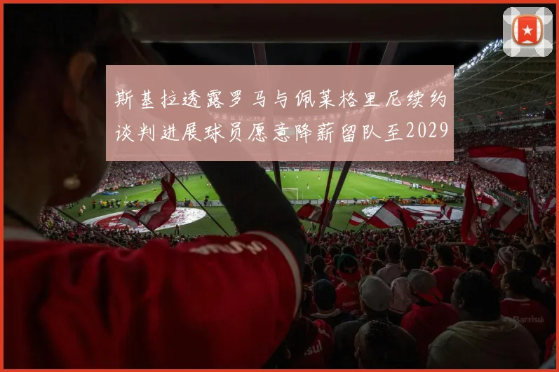 斯基拉透露罗马与佩莱格里尼续约谈判进展球员愿意降薪留队至2029年