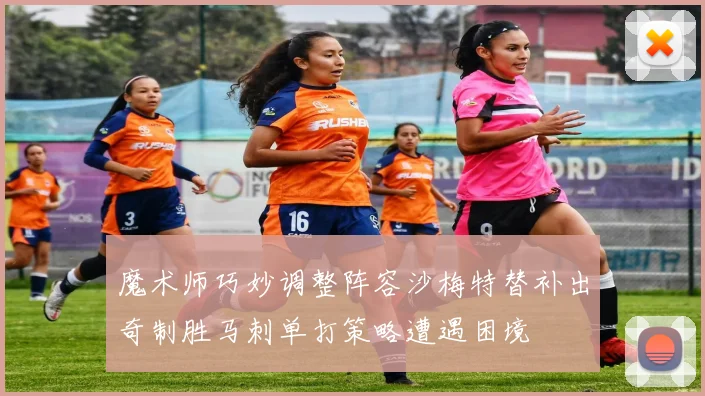 魔术师巧妙调整阵容沙梅特替补出奇制胜马刺单打策略遭遇困境