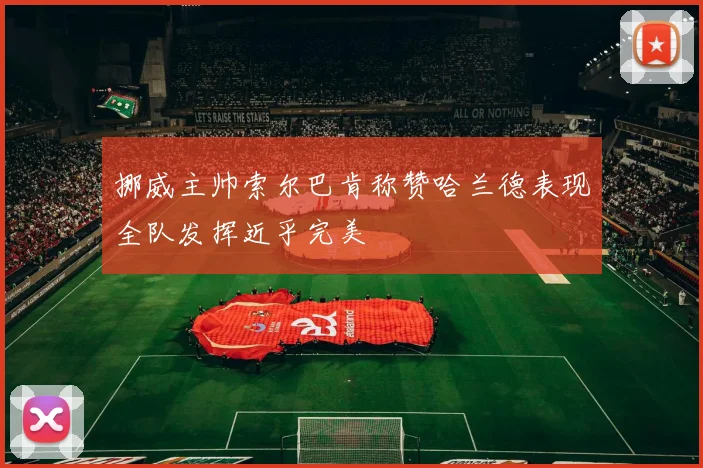 挪威主帅索尔巴肯称赞哈兰德表现全队发挥近乎完美