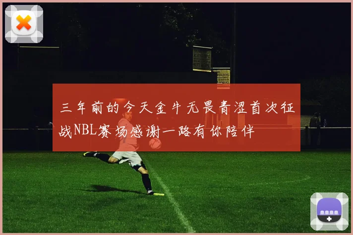 三年前的今天金牛无畏青涩首次征战NBL赛场感谢一路有你陪伴