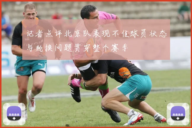 记者点评北京队表现不佳球员状态与轮换问题贯穿整个赛季