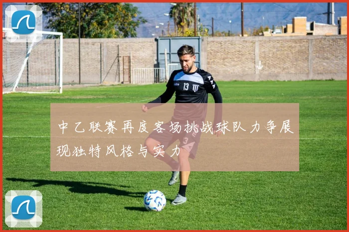 中乙联赛再度客场挑战球队力争展现独特风格与实力